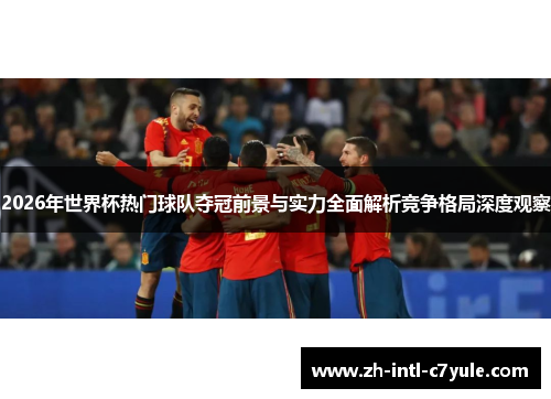 2026年世界杯热门球队夺冠前景与实力全面解析竞争格局深度观察 2026年世界杯热门球队夺冠前景与实力全面解析竞争格局深度观察