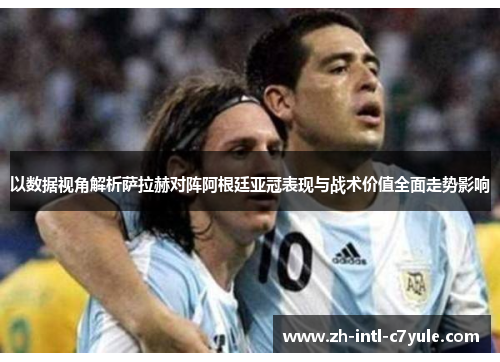以数据视角解析萨拉赫对阵阿根廷亚冠表现与战术价值全面走势影响