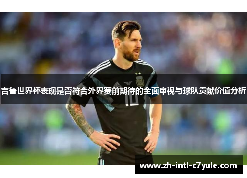 吉鲁世界杯表现是否符合外界赛前期待的全面审视与球队贡献价值分析 吉鲁世界杯表现是否符合外界赛前期待的全面审视与球队贡献价值分析