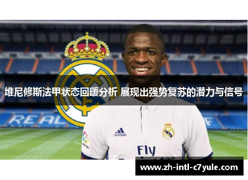 维尼修斯法甲状态回暖分析 展现出强势复苏的潜力与信号 维尼修斯法甲状态回暖分析 展现出强势复苏的潜力与信号