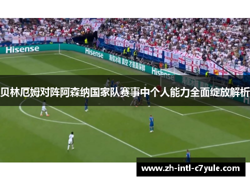 贝林厄姆对阵阿森纳国家队赛事中个人能力全面绽放解析 贝林厄姆对阵阿森纳国家队赛事中个人能力全面绽放解析