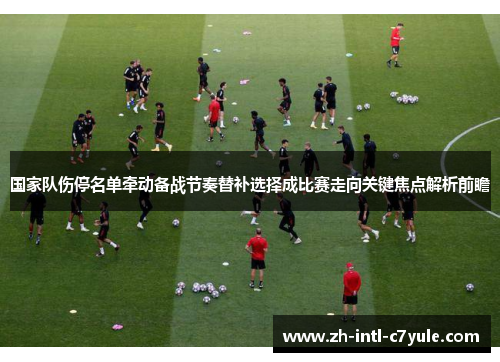 国家队伤停名单牵动备战节奏替补选择成比赛走向关键焦点解析前瞻