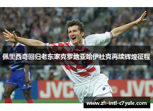 佩里西奇回归老东家克罗地亚哈伊杜克再续辉煌征程
