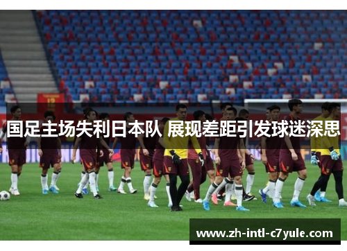 国足主场失利日本队 展现差距引发球迷深思