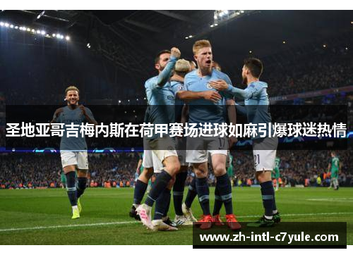 圣地亚哥吉梅内斯在荷甲赛场进球如麻引爆球迷热情