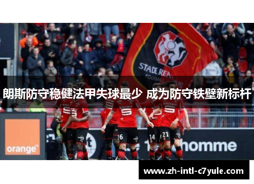 朗斯防守稳健法甲失球最少 成为防守铁壁新标杆