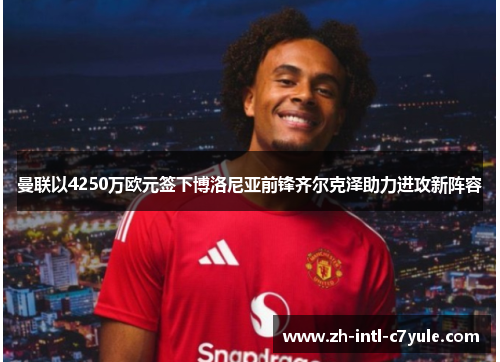 曼联以4250万欧元签下博洛尼亚前锋齐尔克泽助力进攻新阵容 曼联以4250万欧元签下博洛尼亚前锋齐尔克泽助力进攻新阵容