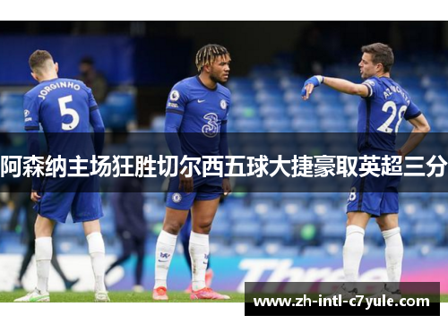 阿森纳主场狂胜切尔西五球大捷豪取英超三分