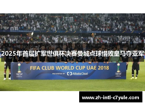 2025年首届扩军世俱杯决赛曼城点球惜败皇马夺亚军 2025年首届扩军世俱杯决赛曼城点球惜败皇马夺亚军